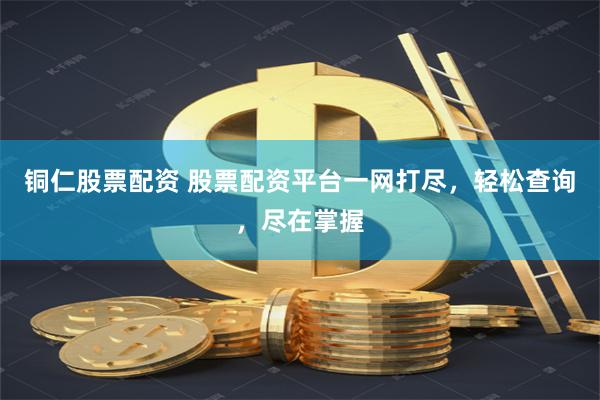 铜仁股票配资 股票配资平台一网打尽，轻松查询，尽在掌握