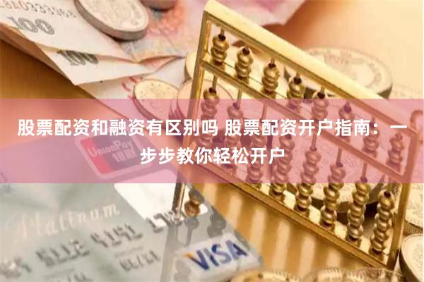股票配资和融资有区别吗 股票配资开户指南：一步步教你轻松开户