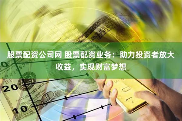 股票配资公司网 股票配资业务：助力投资者放大收益，实现财富梦想