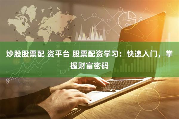 炒股股票配 资平台 股票配资学习：快速入门，掌握财富密码