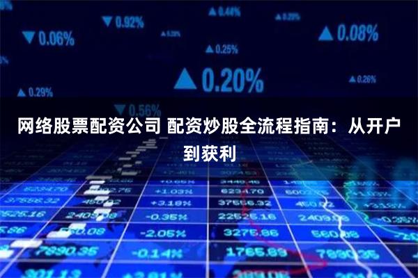 网络股票配资公司 配资炒股全流程指南：从开户到获利
