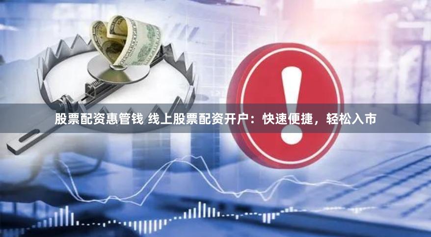 股票配资惠管钱 线上股票配资开户：快速便捷，轻松入市