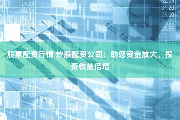 股票配资行情 炒股配资公司：助您资金放大，投资收益倍增