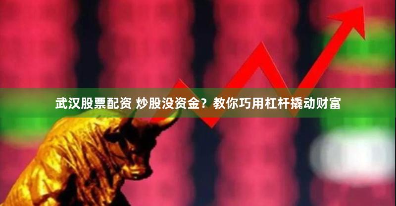 武汉股票配资 炒股没资金？教你巧用杠杆撬动财富