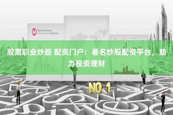 股票职业炒股 配资门户：著名炒股配资平台，助力投资理财