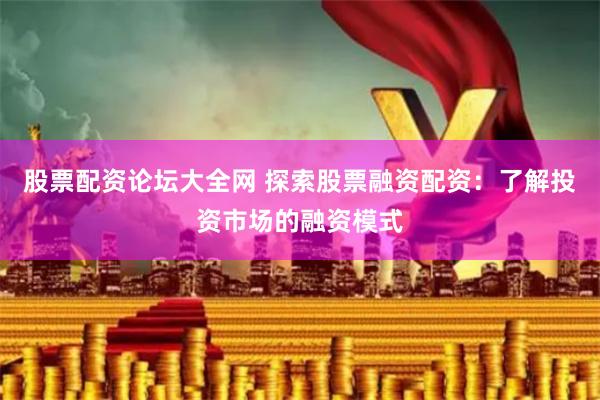 股票配资论坛大全网 探索股票融资配资：了解投资市场的融资模式