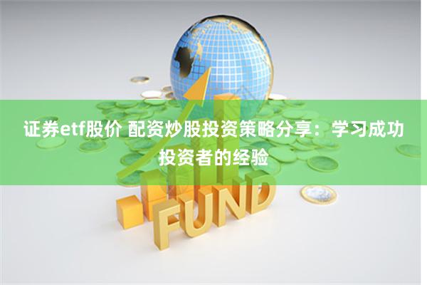 证券etf股价 配资炒股投资策略分享：学习成功投资者的经验