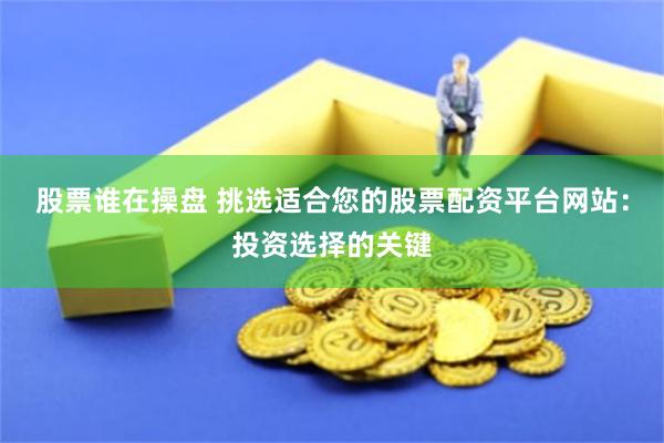 股票谁在操盘 挑选适合您的股票配资平台网站：投资选择的关键