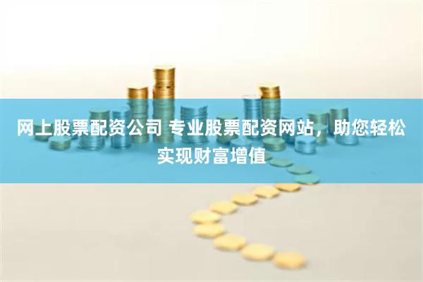网上股票配资公司 专业股票配资网站，助您轻松实现财富增值