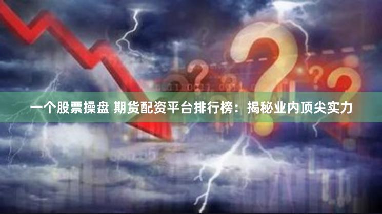 一个股票操盘 期货配资平台排行榜：揭秘业内顶尖实力