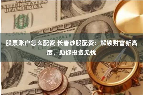 股票账户怎么配资 长春炒股配资：解锁财富新高度，助你投资无忧