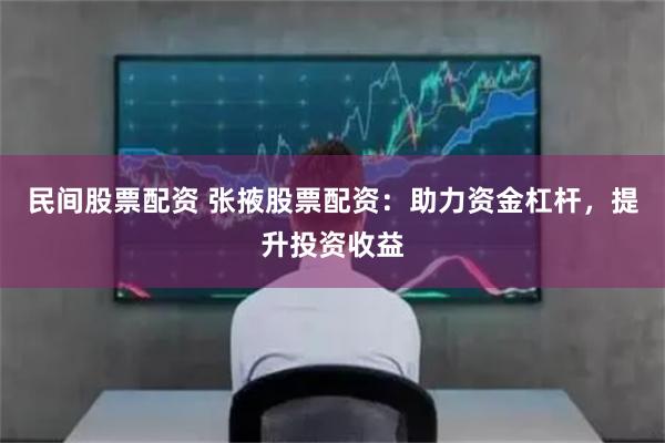 民间股票配资 张掖股票配资：助力资金杠杆，提升投资收益