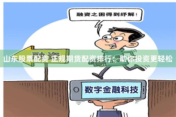 山东股票配资 正规期货配资排行：助你投资更轻松