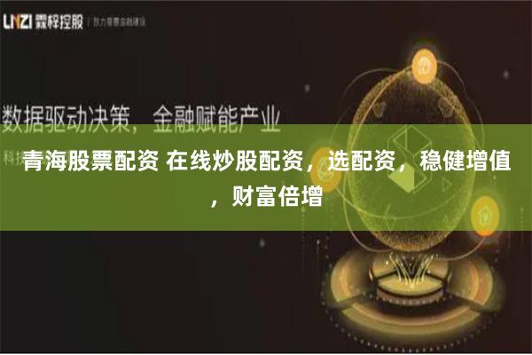 青海股票配资 在线炒股配资，选配资，稳健增值，财富倍增