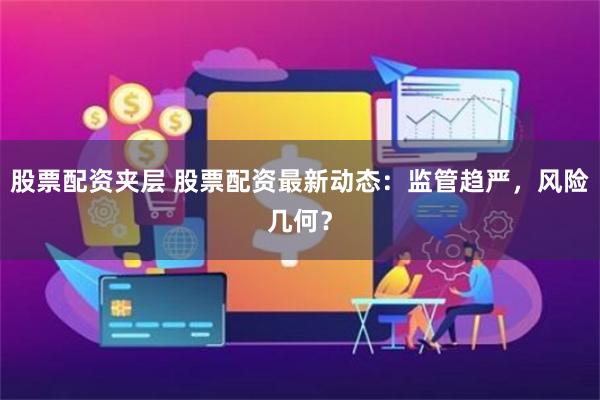 股票配资夹层 股票配资最新动态：监管趋严，风险几何？