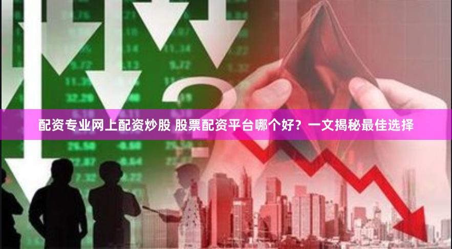 配资专业网上配资炒股 股票配资平台哪个好？一文揭秘最佳选择