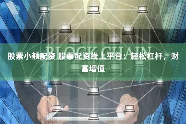 股票小额配资 股票配资线上平台：轻松杠杆，财富增值