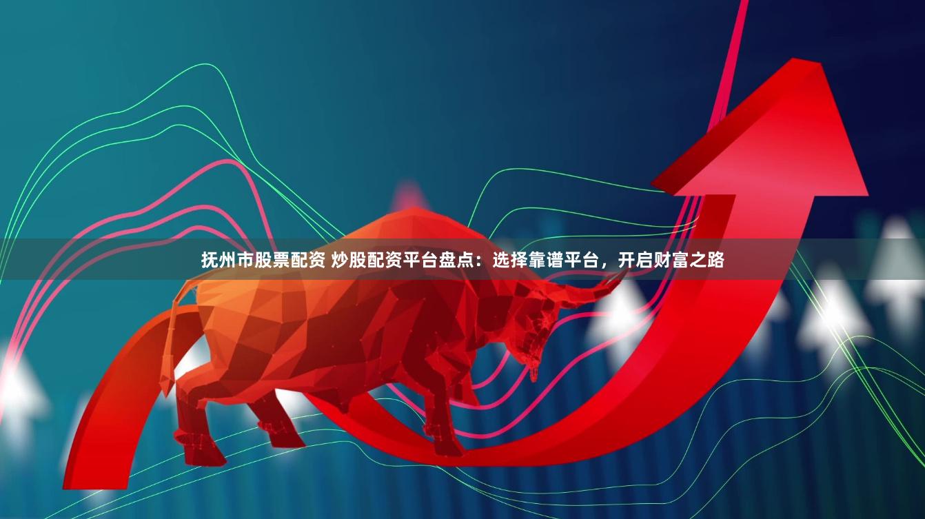 抚州市股票配资 炒股配资平台盘点：选择靠谱平台，开启财富之路