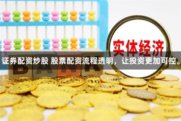 证券配资炒股 股票配资流程透明，让投资更加可控。