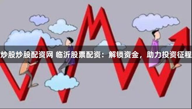 炒股炒股配资网 临沂股票配资：解锁资金，助力投资征程