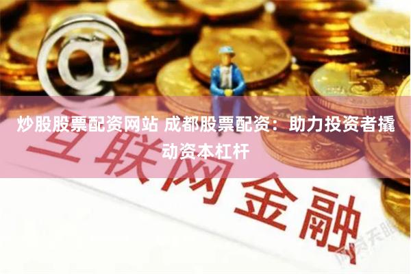 炒股股票配资网站 成都股票配资：助力投资者撬动资本杠杆