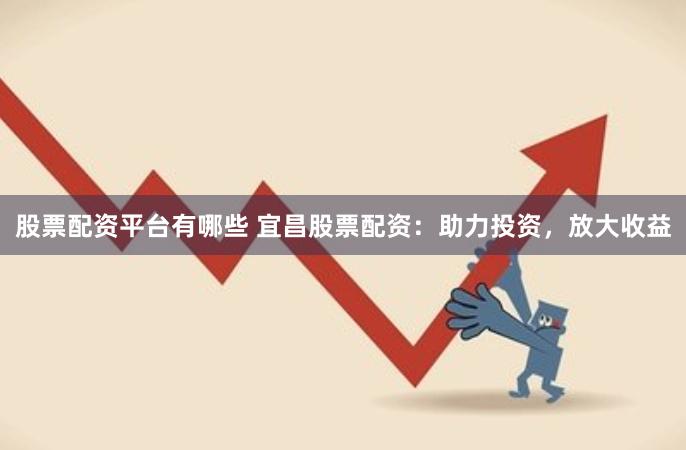 股票配资平台有哪些 宜昌股票配资：助力投资，放大收益