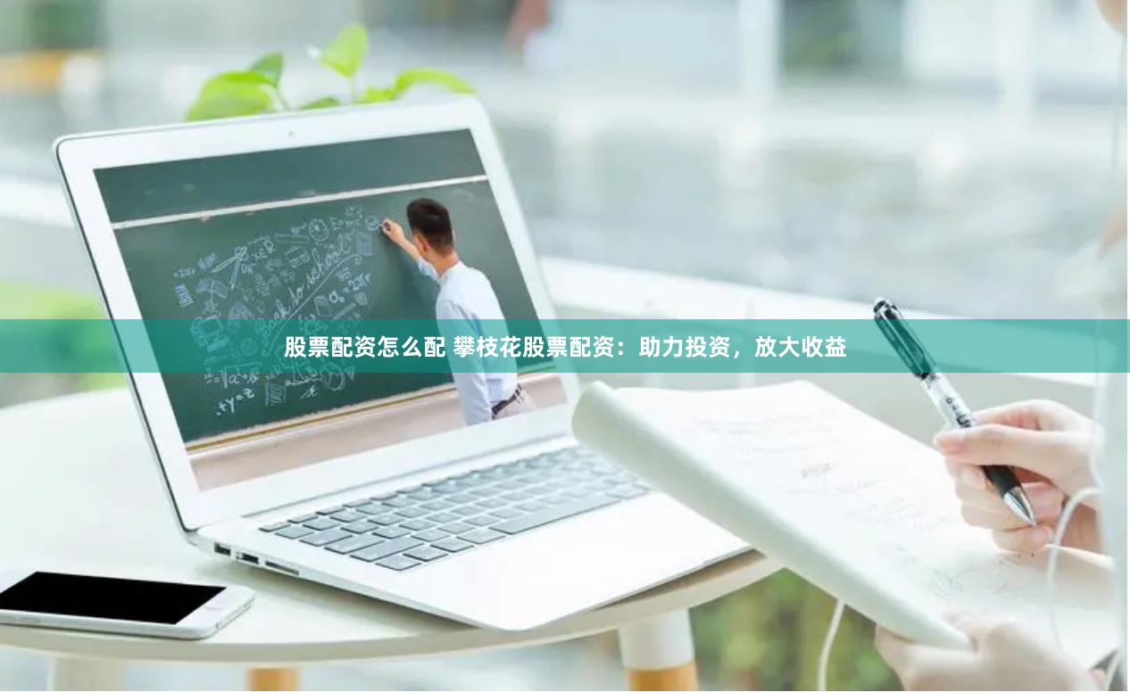 股票配资怎么配 攀枝花股票配资：助力投资，放大收益