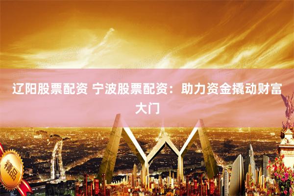 辽阳股票配资 宁波股票配资：助力资金撬动财富大门