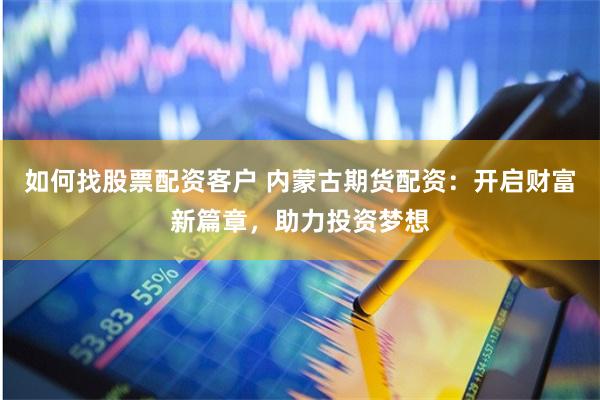 如何找股票配资客户 内蒙古期货配资：开启财富新篇章，助力投资梦想
