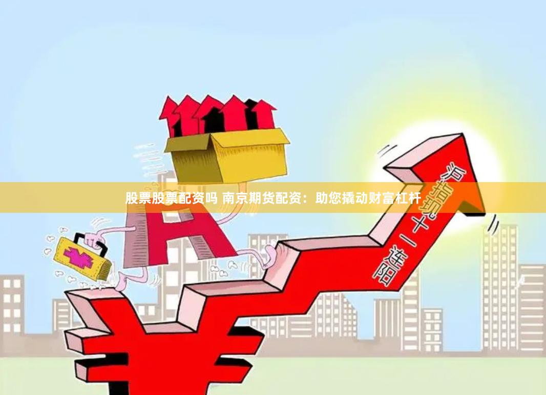 股票股票配资吗 南京期货配资：助您撬动财富杠杆