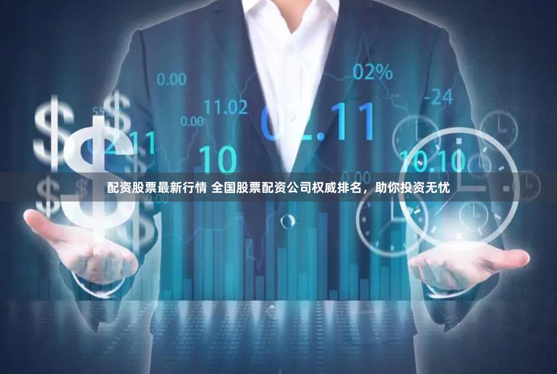 配资股票最新行情 全国股票配资公司权威排名，助你投资无忧