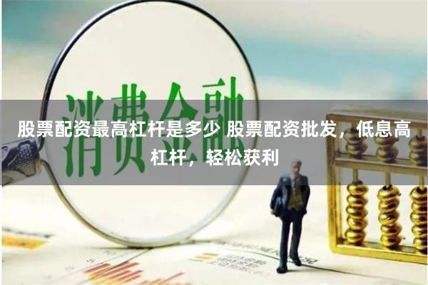 股票配资最高杠杆是多少 股票配资批发，低息高杠杆，轻松获利