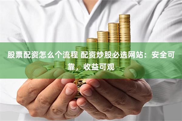 股票配资怎么个流程 配资炒股必选网站：安全可靠，收益可观