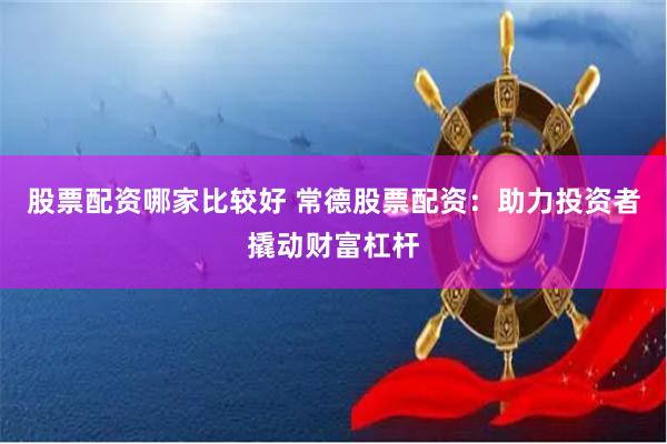 股票配资哪家比较好 常德股票配资：助力投资者撬动财富杠杆