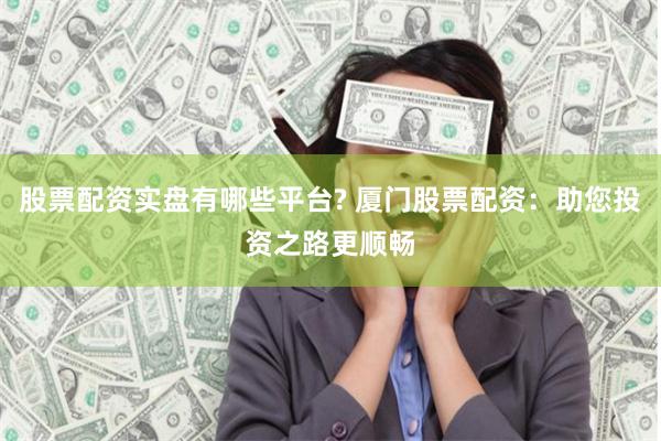 股票配资实盘有哪些平台? 厦门股票配资：助您投资之路更顺畅