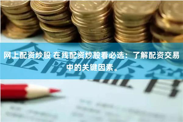 网上配资炒股 在线配资炒股看必选：了解配资交易中的关键因素。