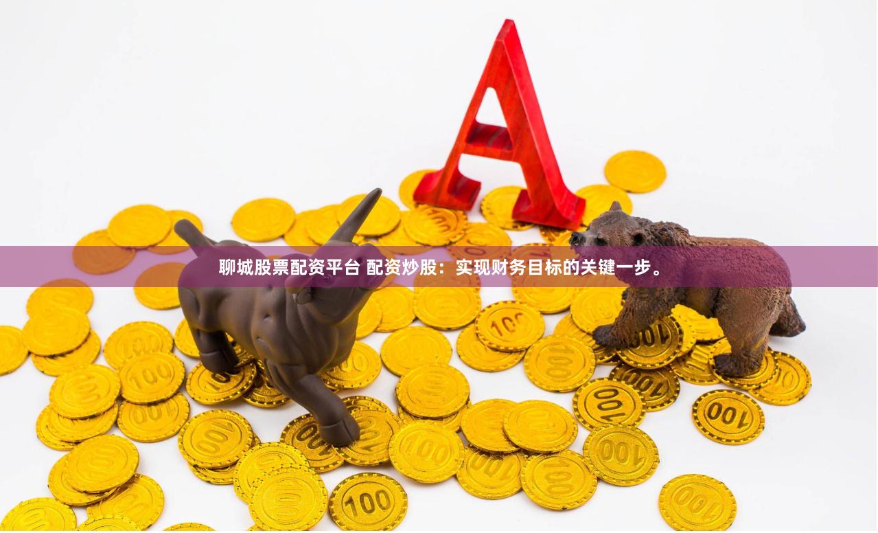 聊城股票配资平台 配资炒股：实现财务目标的关键一步。