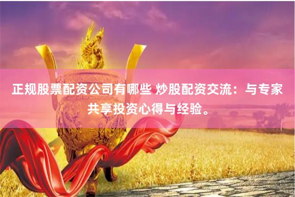 正规股票配资公司有哪些 炒股配资交流：与专家共享投资心得与经验。