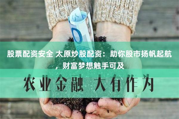 股票配资安全 太原炒股配资：助你股市扬帆起航，财富梦想触手可及