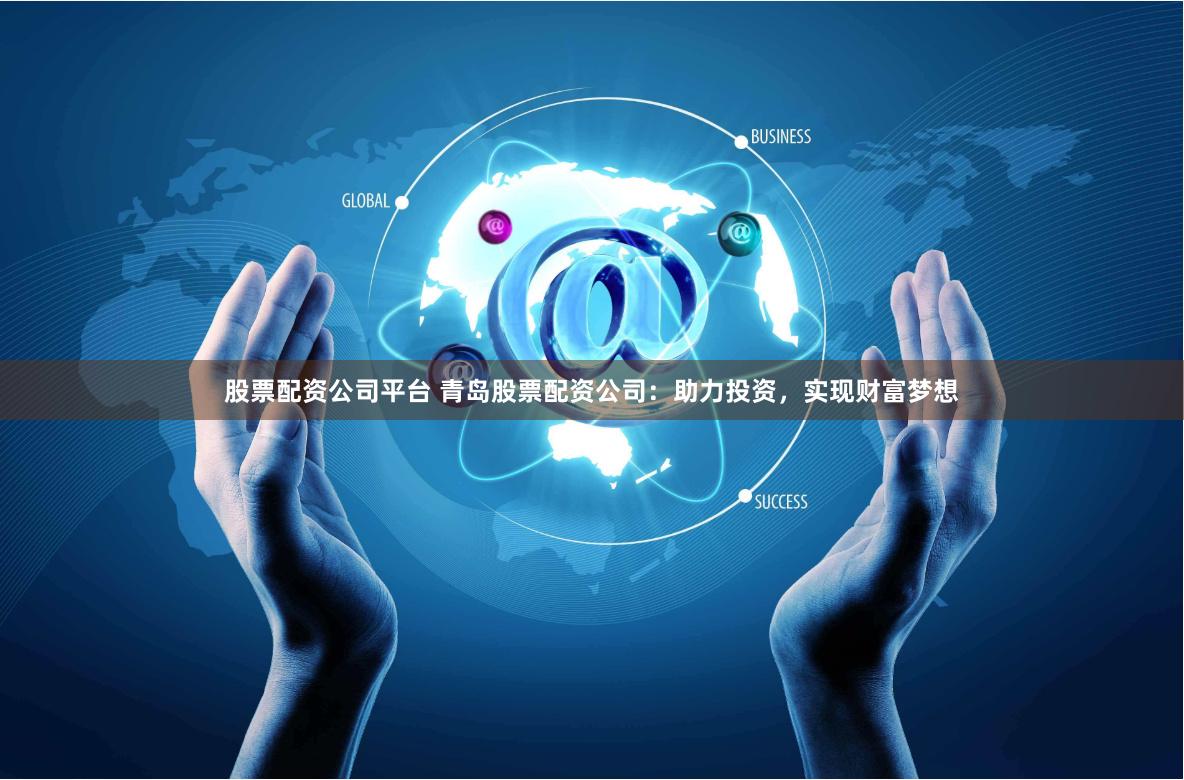 股票配资公司平台 青岛股票配资公司：助力投资，实现财富梦想