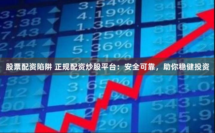 股票配资陷阱 正规配资炒股平台：安全可靠，助你稳健投资