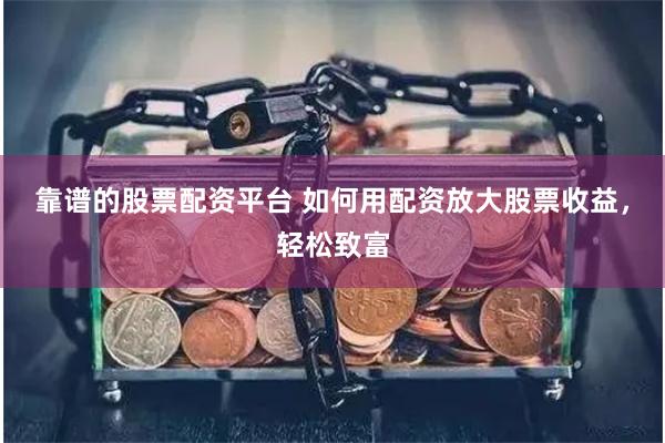 靠谱的股票配资平台 如何用配资放大股票收益，轻松致富