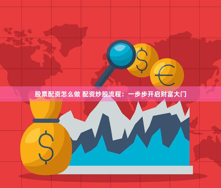 股票配资怎么做 配资炒股流程：一步步开启财富大门