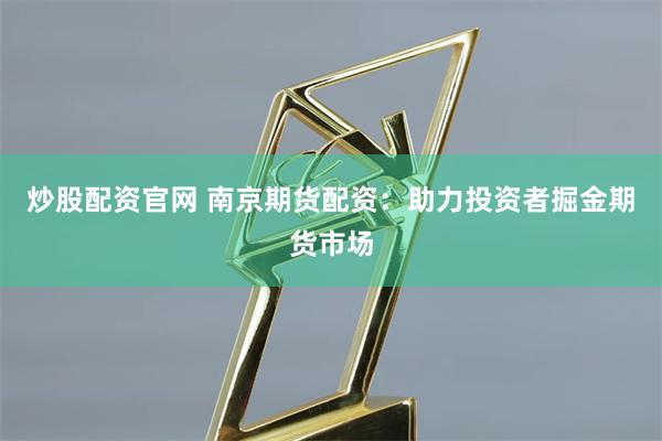 炒股配资官网 南京期货配资：助力投资者掘金期货市场