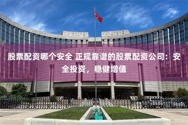 股票配资哪个安全 正规靠谱的股票配资公司：安全投资，稳健增值