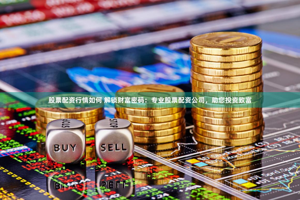 股票配资行情如何 解锁财富密码：专业股票配资公司，助您投资致富