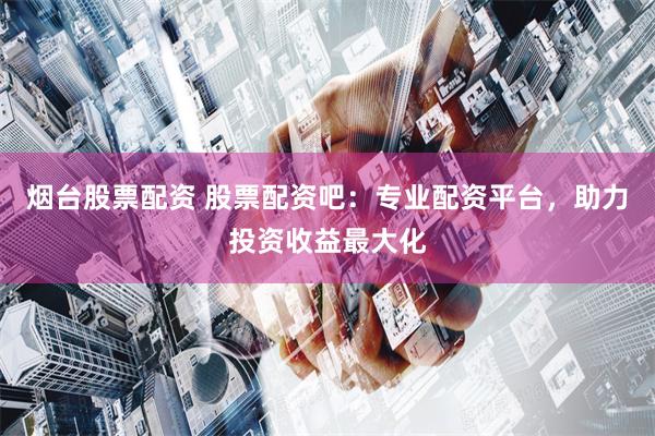 烟台股票配资 股票配资吧：专业配资平台，助力投资收益最大化