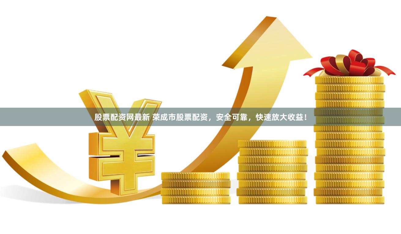 股票配资网最新 荣成市股票配资，安全可靠，快速放大收益！