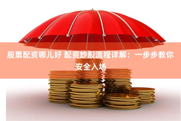 股票配资哪儿好 配资炒股流程详解：一步步教你安全入场