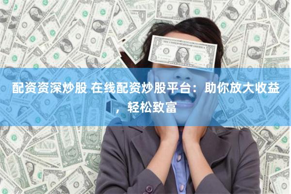 配资资深炒股 在线配资炒股平台：助你放大收益，轻松致富